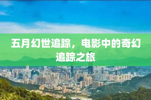 五月幻世追蹤，電影中的奇幻追蹤之旅
