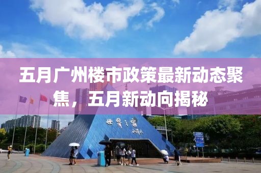 五月廣州樓市政策最新動態(tài)聚焦，五月新動向揭秘
