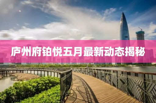 廬州府鉑悅五月最新動態(tài)揭秘