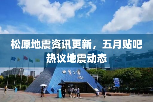 松原地震資訊更新，五月貼吧熱議地震動態(tài)
