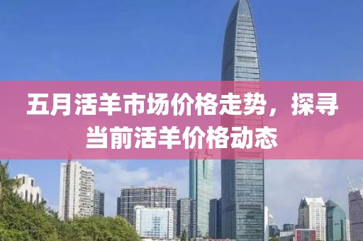 五月活羊市場(chǎng)價(jià)格走勢(shì)，探尋當(dāng)前活羊價(jià)格動(dòng)態(tài)
