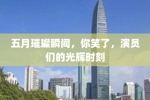 五月璀璨瞬間，你笑了，演員們的光輝時(shí)刻