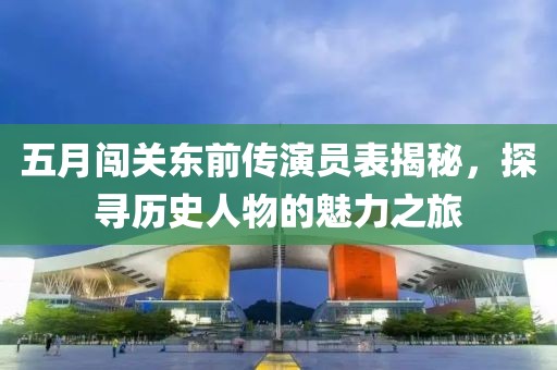 五月闖關(guān)東前傳演員表揭秘，探尋歷史人物的魅力之旅