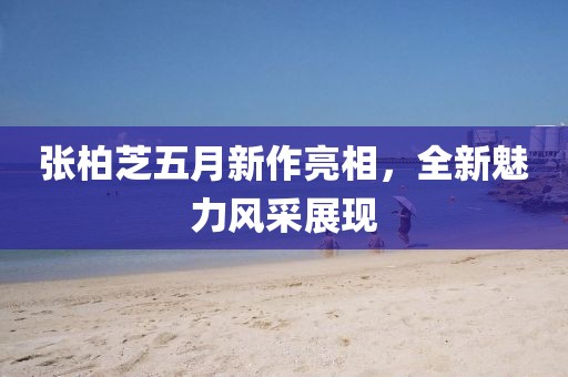 張柏芝五月新作亮相，全新魅力風采展現(xiàn)