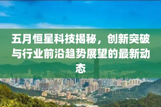 五月恒星科技揭秘，創(chuàng)新突破與行業(yè)前沿趨勢(shì)展望的最新動(dòng)態(tài)