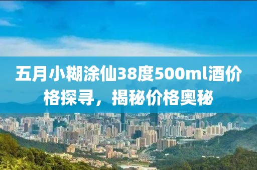 五月小糊涂仙38度500ml酒價(jià)格探尋，揭秘價(jià)格奧秘