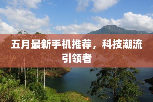 五月最新手機(jī)推薦，科技潮流引領(lǐng)者