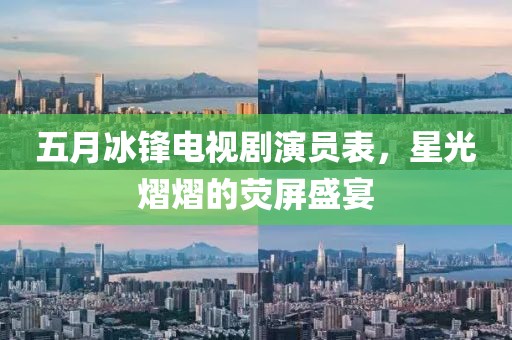 五月冰鋒電視劇演員表，星光熠熠的熒屏盛宴