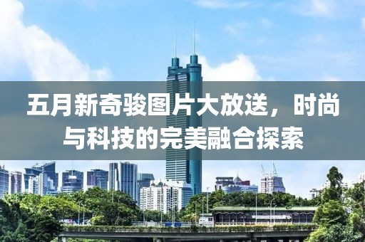 五月新奇駿圖片大放送，時尚與科技的完美融合探索