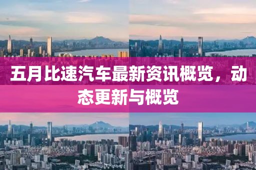 五月比速汽車最新資訊概覽，動態(tài)更新與概覽