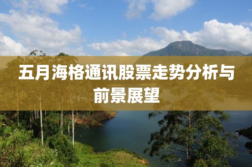 五月海格通訊股票走勢(shì)分析與前景展望