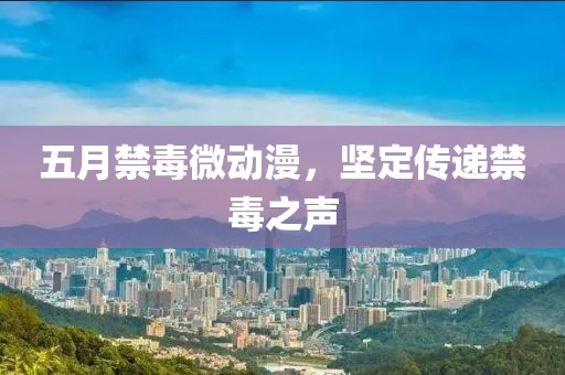 五月禁毒微動漫，堅定傳遞禁毒之聲