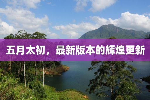 五月太初，最新版本的輝煌更新