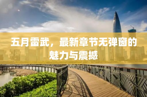 五月雷武，最新章節(jié)無彈窗的魅力與震撼