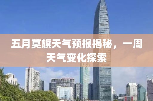 五月莫旗天氣預(yù)報(bào)揭秘，一周天氣變化探索