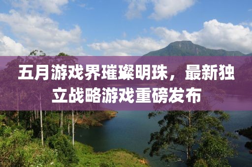 五月游戲界璀璨明珠，最新獨立戰(zhàn)略游戲重磅發(fā)布