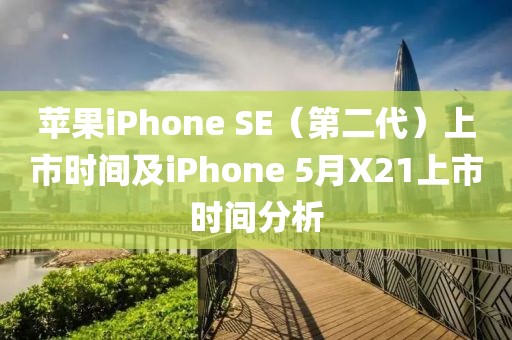 蘋(píng)果iPhone SE（第二代）上市時(shí)間及iPhone 5月X21上市時(shí)間分析