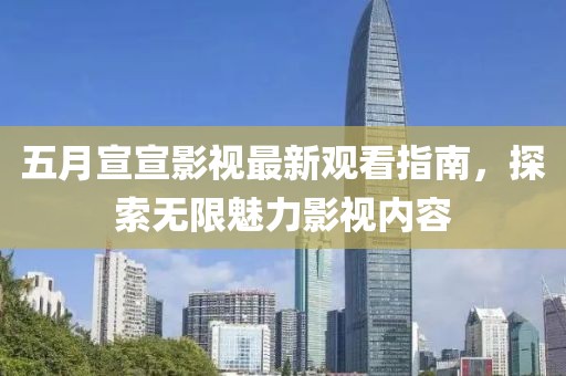 五月宣宣影視最新觀看指南，探索無限魅力影視內(nèi)容