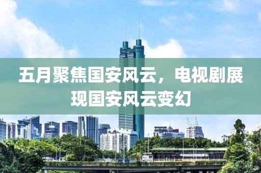 五月聚焦國安風(fēng)云，電視劇展現(xiàn)國安風(fēng)云變幻
