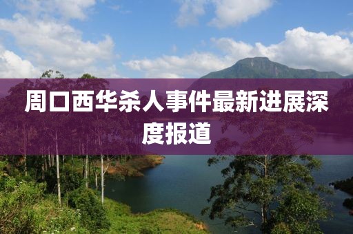 周口西華殺人事件最新進展深度報道