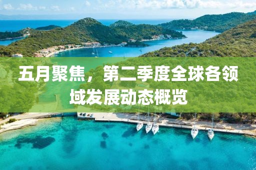 五月聚焦，第二季度全球各領域發(fā)展動態(tài)概覽