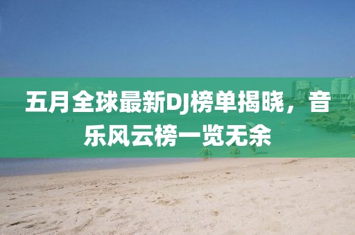 五月全球最新DJ榜單揭曉，音樂風(fēng)云榜一覽無余