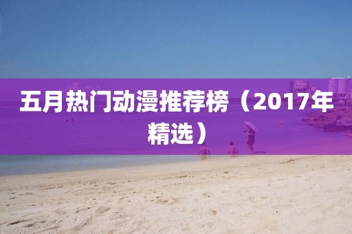 五月熱門動(dòng)漫推薦榜（2017年精選）