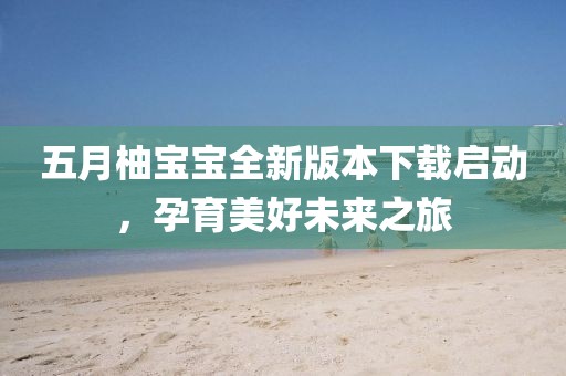 五月柚寶寶全新版本下載啟動(dòng)，孕育美好未來(lái)之旅