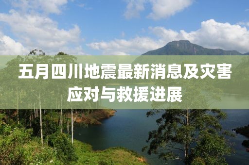 五月四川地震最新消息及災(zāi)害應(yīng)對(duì)與救援進(jìn)展