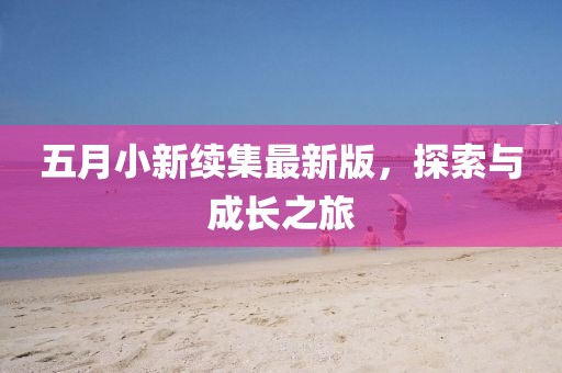 五月小新續(xù)集最新版，探索與成長(zhǎng)之旅