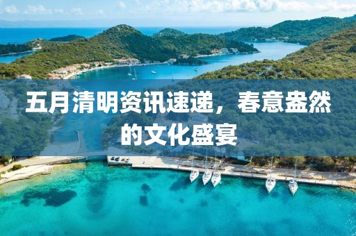 五月清明資訊速遞，春意盎然的文化盛宴