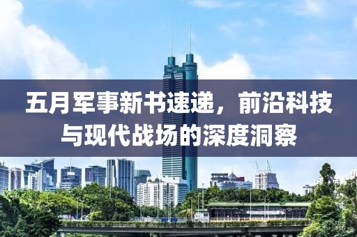 五月軍事新書速遞，前沿科技與現(xiàn)代戰(zhàn)場(chǎng)的深度洞察
