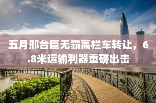 五月邢臺(tái)巨無(wú)霸高欄車轉(zhuǎn)讓，6.8米運(yùn)輸利器重磅出擊