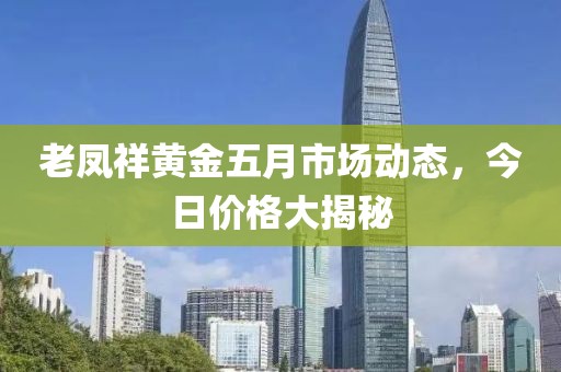 老鳳祥黃金五月市場動態(tài)，今日價格大揭秘