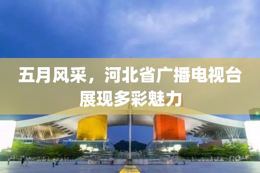 五月風(fēng)采，河北省廣播電視臺(tái)展現(xiàn)多彩魅力
