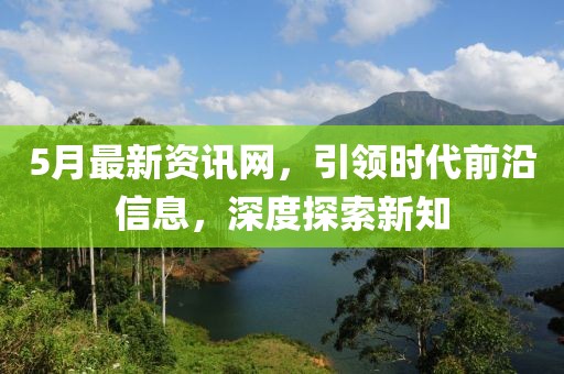 5月最新資訊網(wǎng)，引領(lǐng)時(shí)代前沿信息，深度探索新知