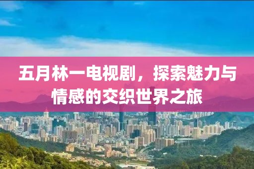 五月林一電視劇，探索魅力與情感的交織世界之旅