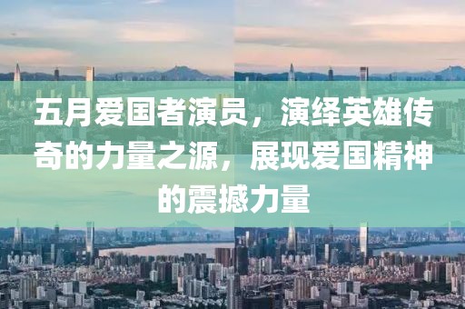 五月愛(ài)國(guó)者演員，演繹英雄傳奇的力量之源，展現(xiàn)愛(ài)國(guó)精神的震撼力量