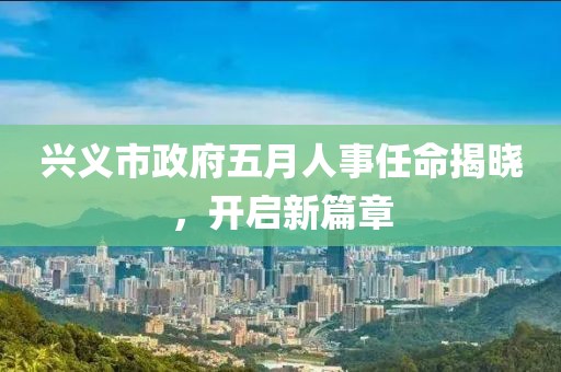 興義市政府五月人事任命揭曉，開啟新篇章