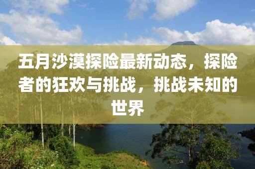 五月沙漠探險最新動態(tài)，探險者的狂歡與挑戰(zhàn)，挑戰(zhàn)未知的世界