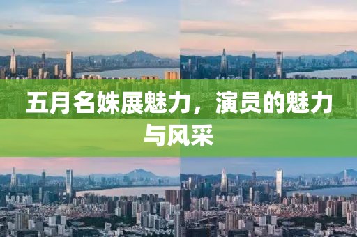 五月名姝展魅力，演員的魅力與風(fēng)采