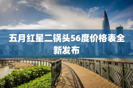 五月紅星二鍋頭56度價(jià)格表全新發(fā)布