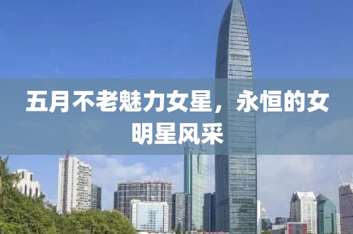五月不老魅力女星，永恒的女明星風(fēng)采