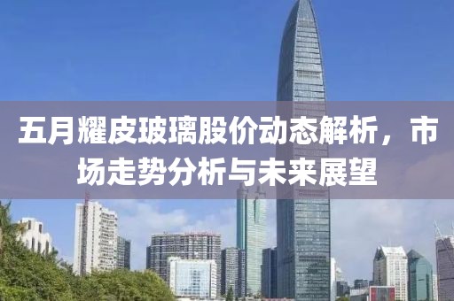 五月耀皮玻璃股價(jià)動(dòng)態(tài)解析，市場(chǎng)走勢(shì)分析與未來(lái)展望