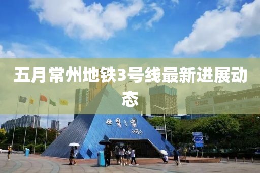五月常州地鐵3號線最新進展動態(tài)