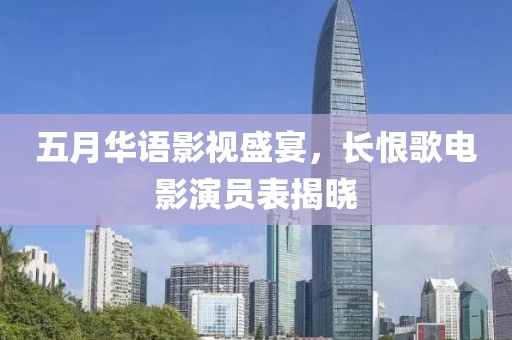 五月華語影視盛宴，長恨歌電影演員表揭曉