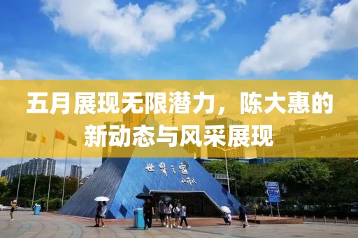 五月展現(xiàn)無限潛力，陳大惠的新動態(tài)與風(fēng)采展現(xiàn)