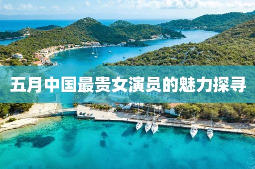 五月中國(guó)最貴女演員的魅力探尋