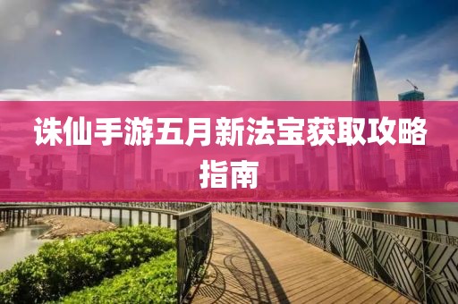 誅仙手游五月新法寶獲取攻略指南