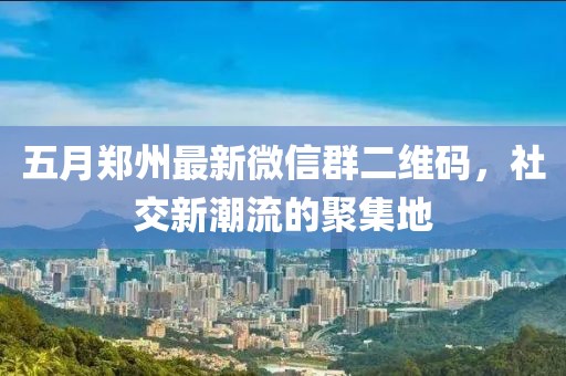 五月鄭州最新微信群二維碼，社交新潮流的聚集地